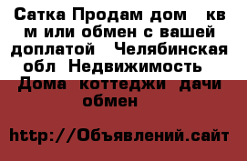 Сатка Продам дом 78кв.м.или обмен с вашей доплатой - Челябинская обл. Недвижимость » Дома, коттеджи, дачи обмен   